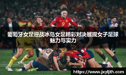 葡萄牙女足迎战冰岛女足精彩对决展现女子足球魅力与实力