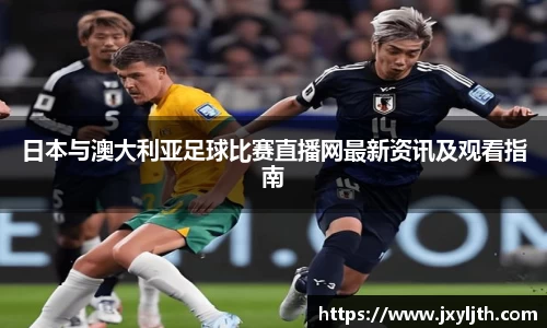日本与澳大利亚足球比赛直播网最新资讯及观看指南